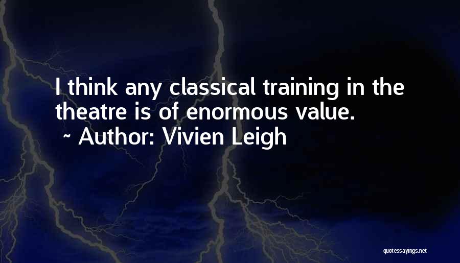 Vivien Leigh Quotes: I Think Any Classical Training In The Theatre Is Of Enormous Value.