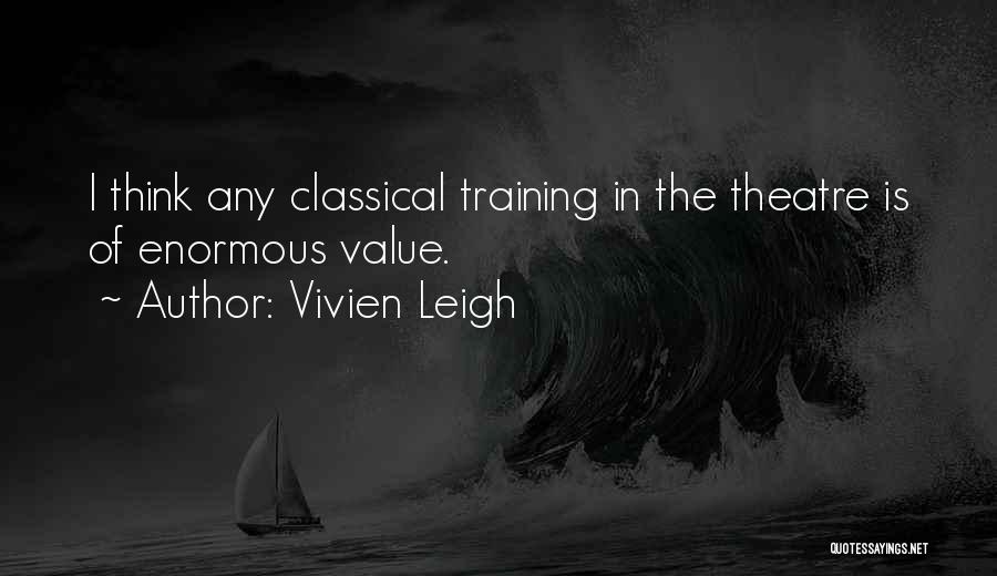 Vivien Leigh Quotes: I Think Any Classical Training In The Theatre Is Of Enormous Value.