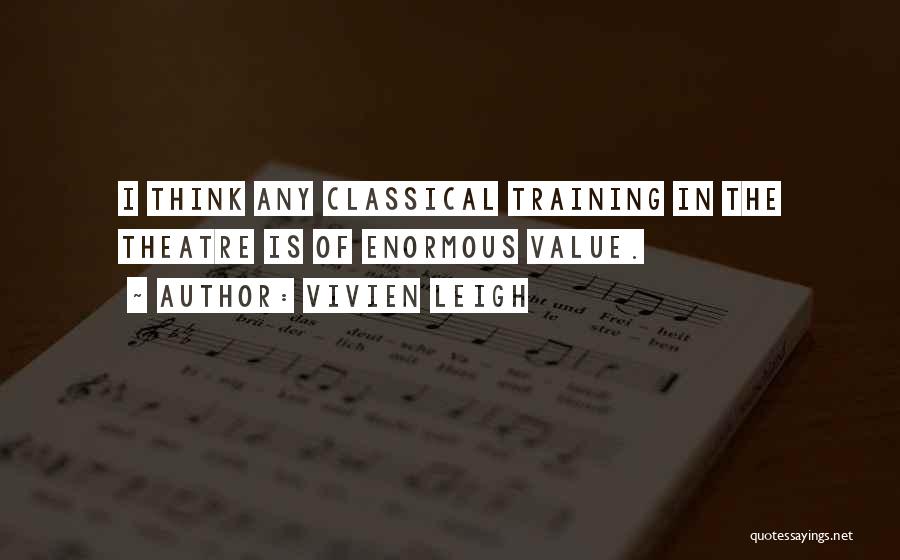 Vivien Leigh Quotes: I Think Any Classical Training In The Theatre Is Of Enormous Value.