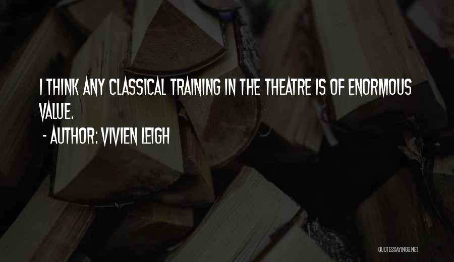 Vivien Leigh Quotes: I Think Any Classical Training In The Theatre Is Of Enormous Value.
