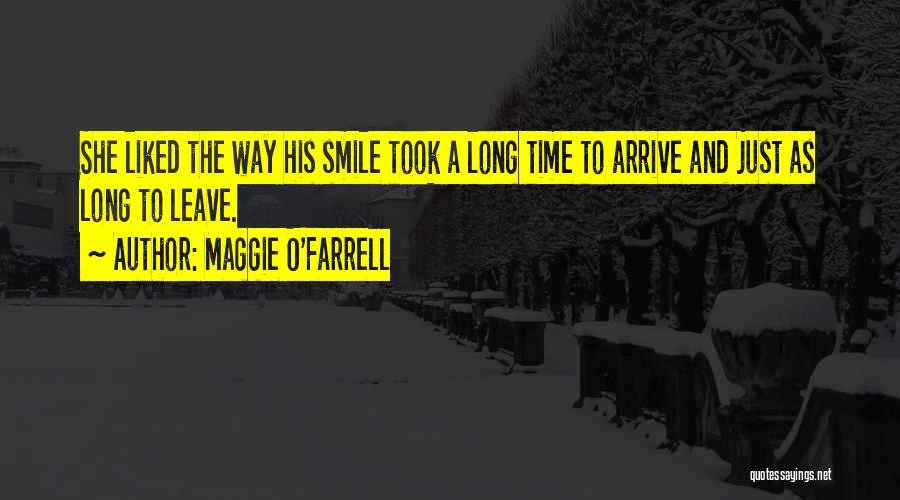 Maggie O'Farrell Quotes: She Liked The Way His Smile Took A Long Time To Arrive And Just As Long To Leave.