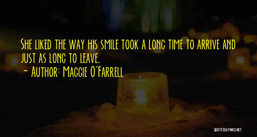 Maggie O'Farrell Quotes: She Liked The Way His Smile Took A Long Time To Arrive And Just As Long To Leave.