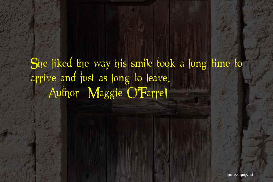 Maggie O'Farrell Quotes: She Liked The Way His Smile Took A Long Time To Arrive And Just As Long To Leave.