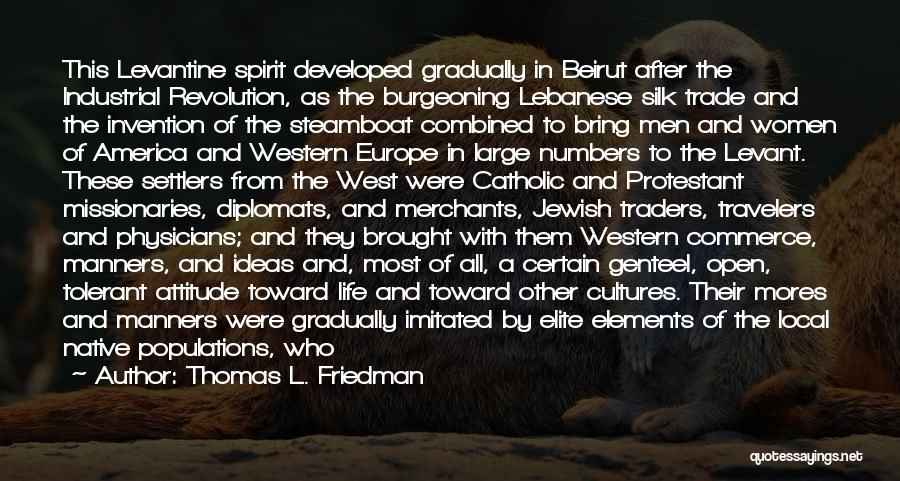 Thomas L. Friedman Quotes: This Levantine Spirit Developed Gradually In Beirut After The Industrial Revolution, As The Burgeoning Lebanese Silk Trade And The Invention