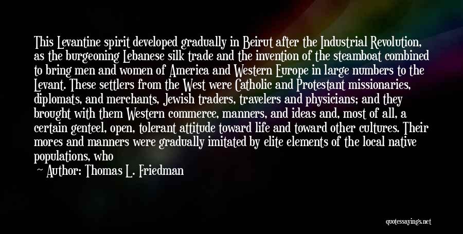 Thomas L. Friedman Quotes: This Levantine Spirit Developed Gradually In Beirut After The Industrial Revolution, As The Burgeoning Lebanese Silk Trade And The Invention