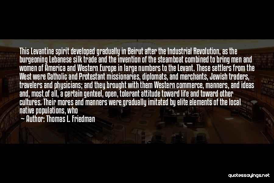 Thomas L. Friedman Quotes: This Levantine Spirit Developed Gradually In Beirut After The Industrial Revolution, As The Burgeoning Lebanese Silk Trade And The Invention