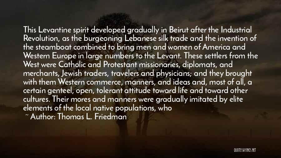 Thomas L. Friedman Quotes: This Levantine Spirit Developed Gradually In Beirut After The Industrial Revolution, As The Burgeoning Lebanese Silk Trade And The Invention