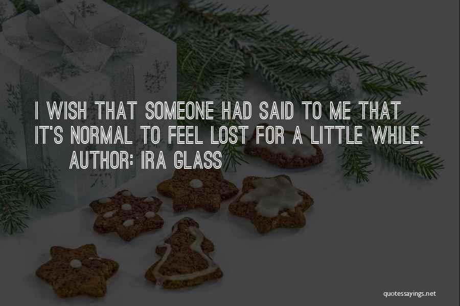 Ira Glass Quotes: I Wish That Someone Had Said To Me That It's Normal To Feel Lost For A Little While.