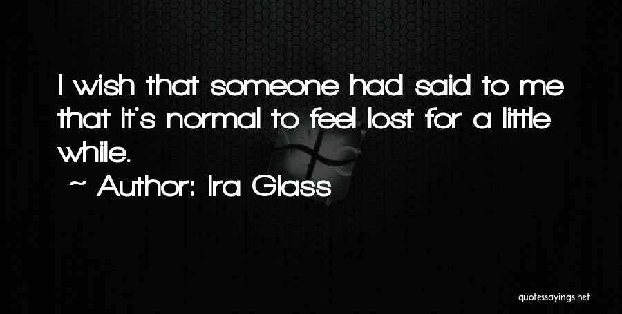 Ira Glass Quotes: I Wish That Someone Had Said To Me That It's Normal To Feel Lost For A Little While.