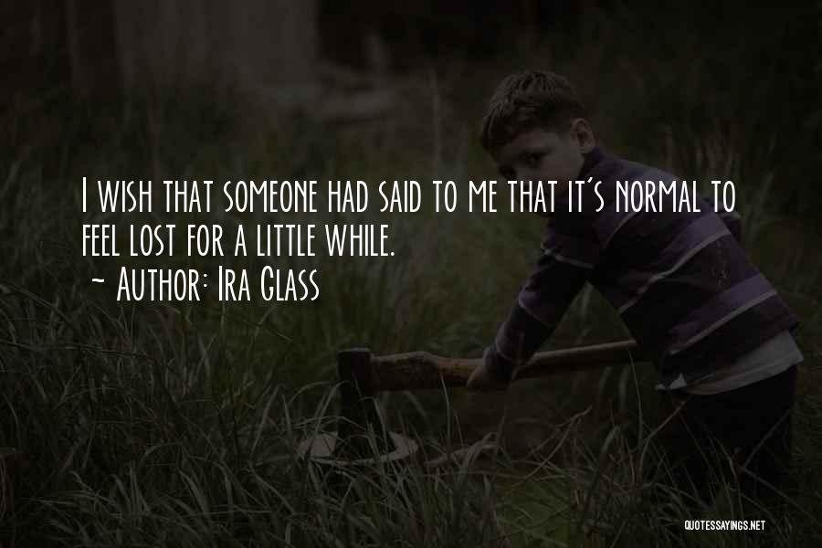 Ira Glass Quotes: I Wish That Someone Had Said To Me That It's Normal To Feel Lost For A Little While.
