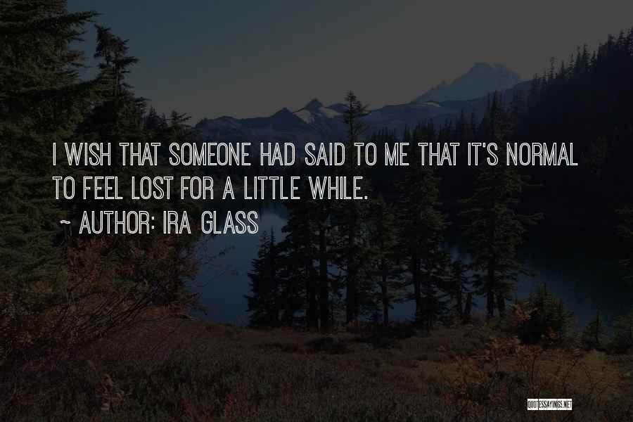 Ira Glass Quotes: I Wish That Someone Had Said To Me That It's Normal To Feel Lost For A Little While.