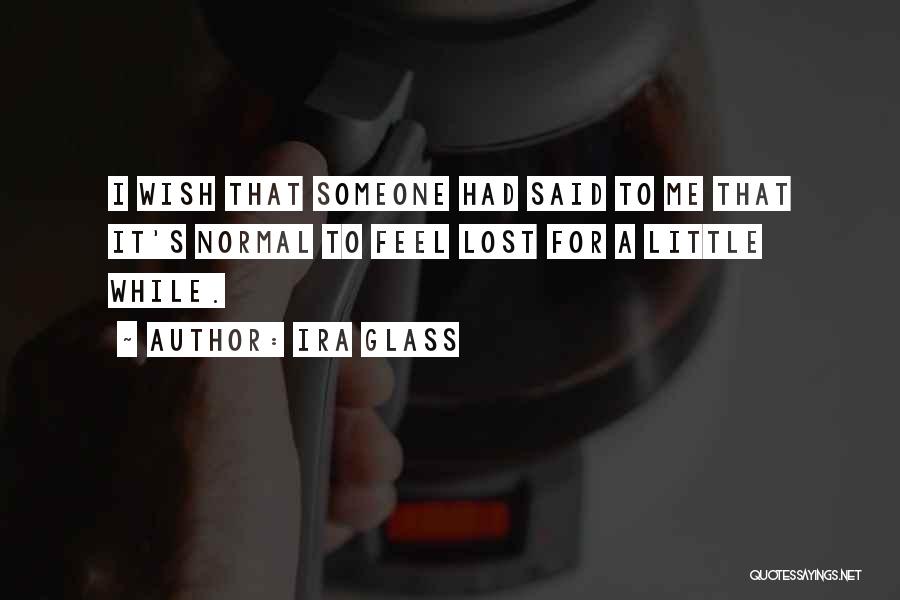 Ira Glass Quotes: I Wish That Someone Had Said To Me That It's Normal To Feel Lost For A Little While.