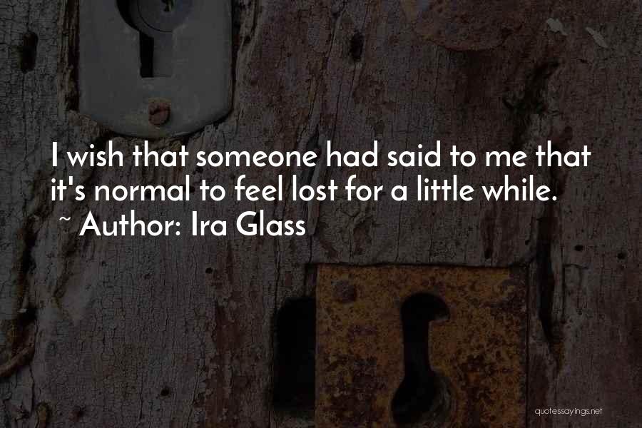 Ira Glass Quotes: I Wish That Someone Had Said To Me That It's Normal To Feel Lost For A Little While.