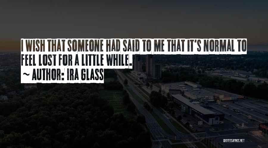 Ira Glass Quotes: I Wish That Someone Had Said To Me That It's Normal To Feel Lost For A Little While.