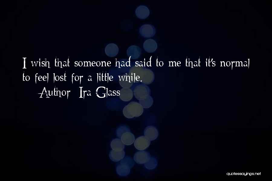 Ira Glass Quotes: I Wish That Someone Had Said To Me That It's Normal To Feel Lost For A Little While.