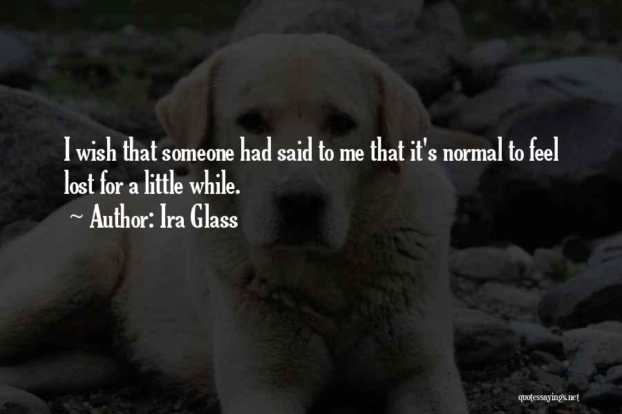 Ira Glass Quotes: I Wish That Someone Had Said To Me That It's Normal To Feel Lost For A Little While.