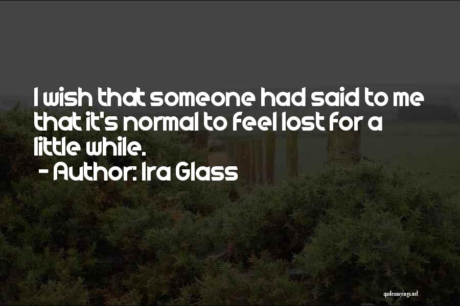 Ira Glass Quotes: I Wish That Someone Had Said To Me That It's Normal To Feel Lost For A Little While.