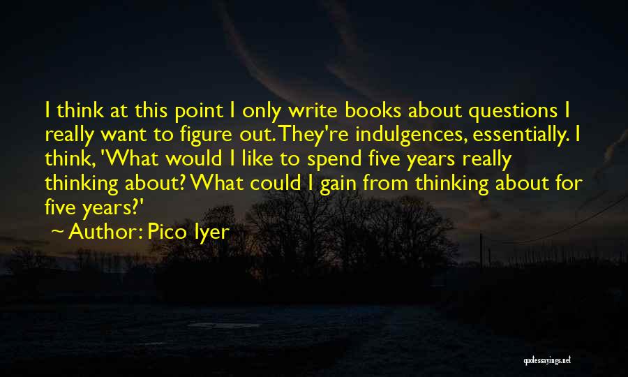 Pico Iyer Quotes: I Think At This Point I Only Write Books About Questions I Really Want To Figure Out. They're Indulgences, Essentially.
