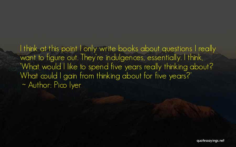 Pico Iyer Quotes: I Think At This Point I Only Write Books About Questions I Really Want To Figure Out. They're Indulgences, Essentially.