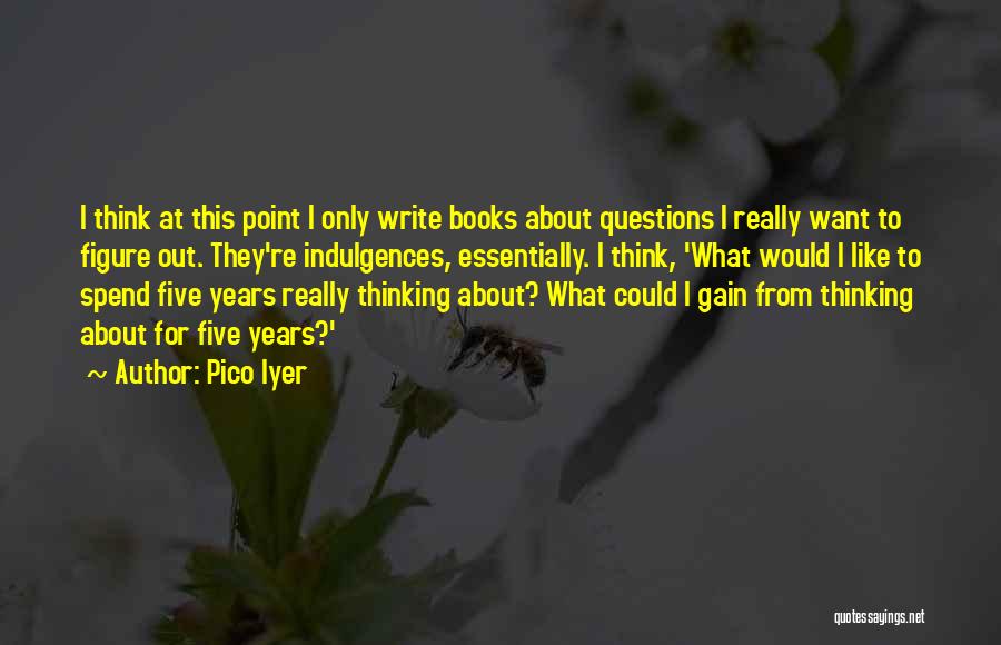 Pico Iyer Quotes: I Think At This Point I Only Write Books About Questions I Really Want To Figure Out. They're Indulgences, Essentially.