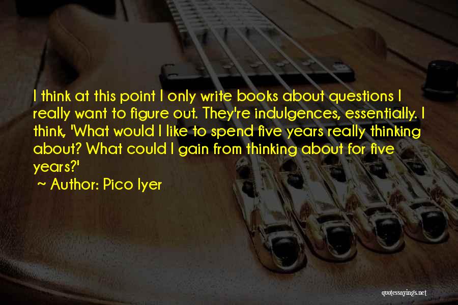 Pico Iyer Quotes: I Think At This Point I Only Write Books About Questions I Really Want To Figure Out. They're Indulgences, Essentially.