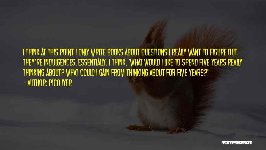 Pico Iyer Quotes: I Think At This Point I Only Write Books About Questions I Really Want To Figure Out. They're Indulgences, Essentially.