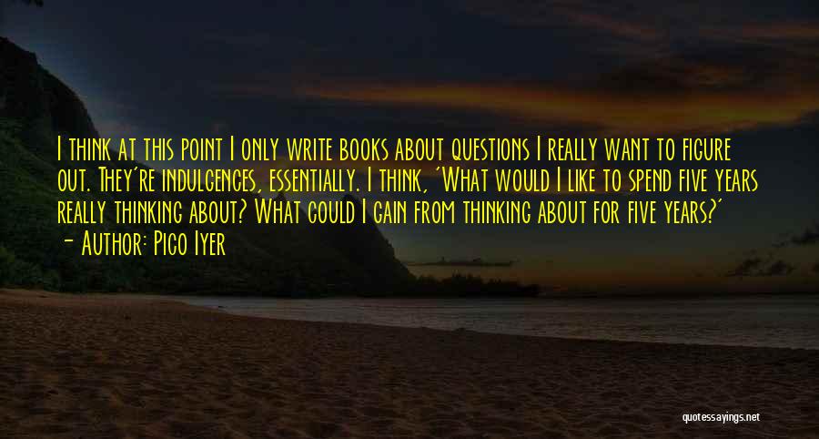 Pico Iyer Quotes: I Think At This Point I Only Write Books About Questions I Really Want To Figure Out. They're Indulgences, Essentially.