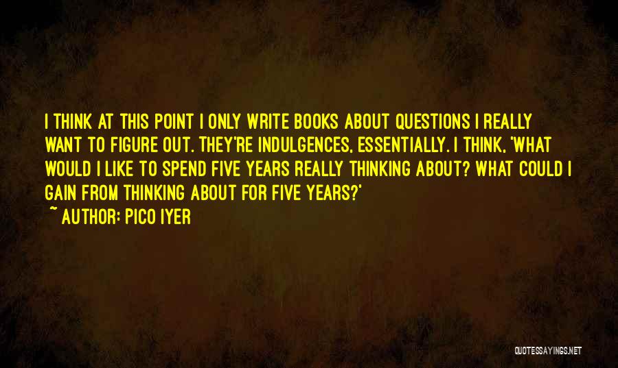Pico Iyer Quotes: I Think At This Point I Only Write Books About Questions I Really Want To Figure Out. They're Indulgences, Essentially.