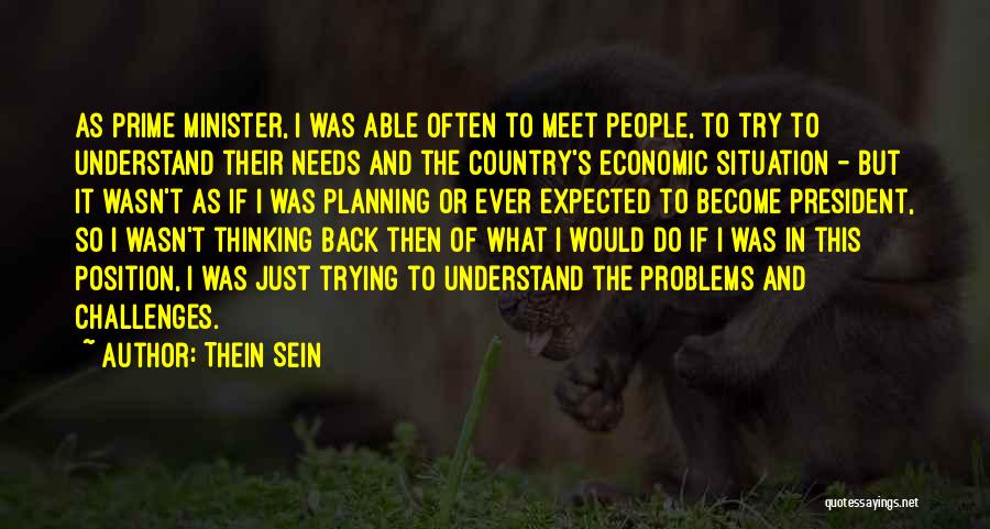 Thein Sein Quotes: As Prime Minister, I Was Able Often To Meet People, To Try To Understand Their Needs And The Country's Economic