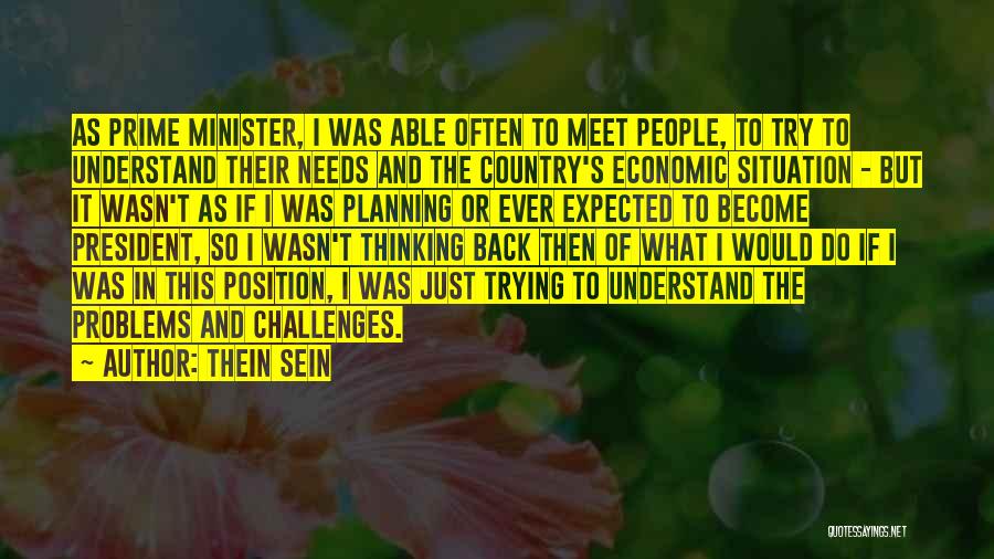 Thein Sein Quotes: As Prime Minister, I Was Able Often To Meet People, To Try To Understand Their Needs And The Country's Economic