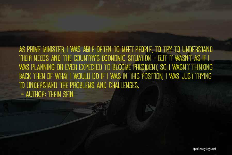 Thein Sein Quotes: As Prime Minister, I Was Able Often To Meet People, To Try To Understand Their Needs And The Country's Economic