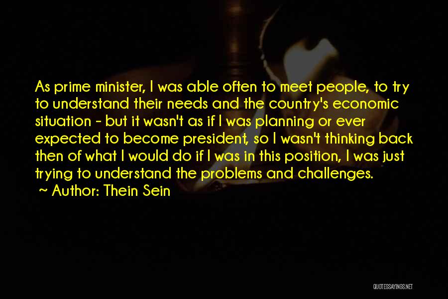 Thein Sein Quotes: As Prime Minister, I Was Able Often To Meet People, To Try To Understand Their Needs And The Country's Economic