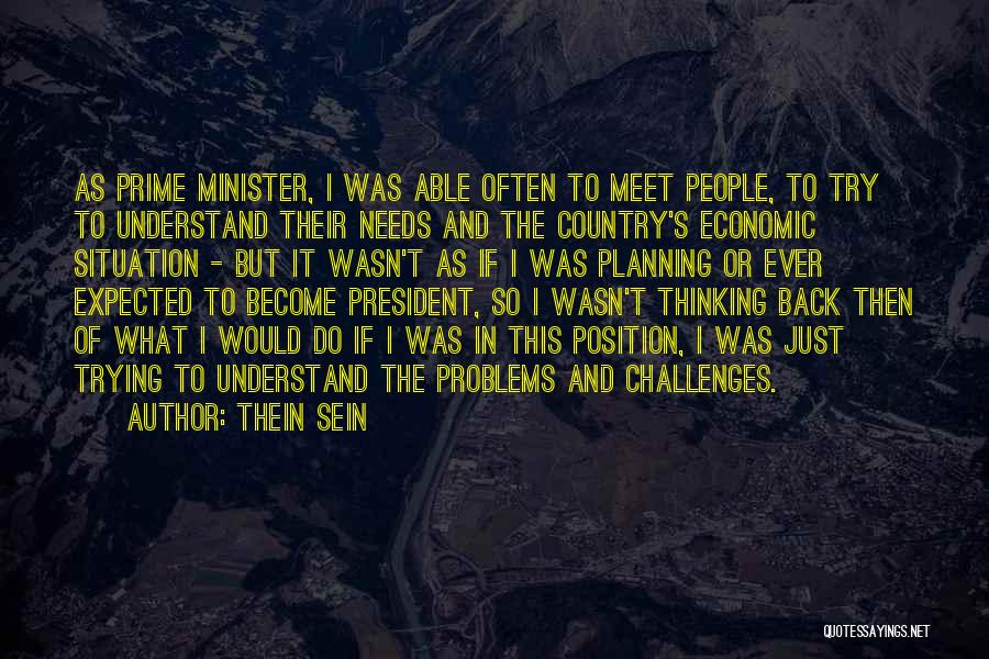 Thein Sein Quotes: As Prime Minister, I Was Able Often To Meet People, To Try To Understand Their Needs And The Country's Economic