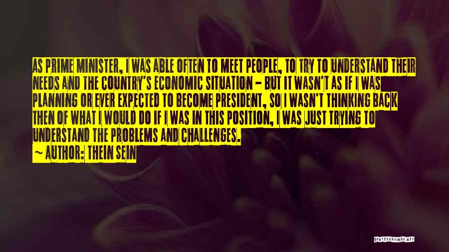 Thein Sein Quotes: As Prime Minister, I Was Able Often To Meet People, To Try To Understand Their Needs And The Country's Economic