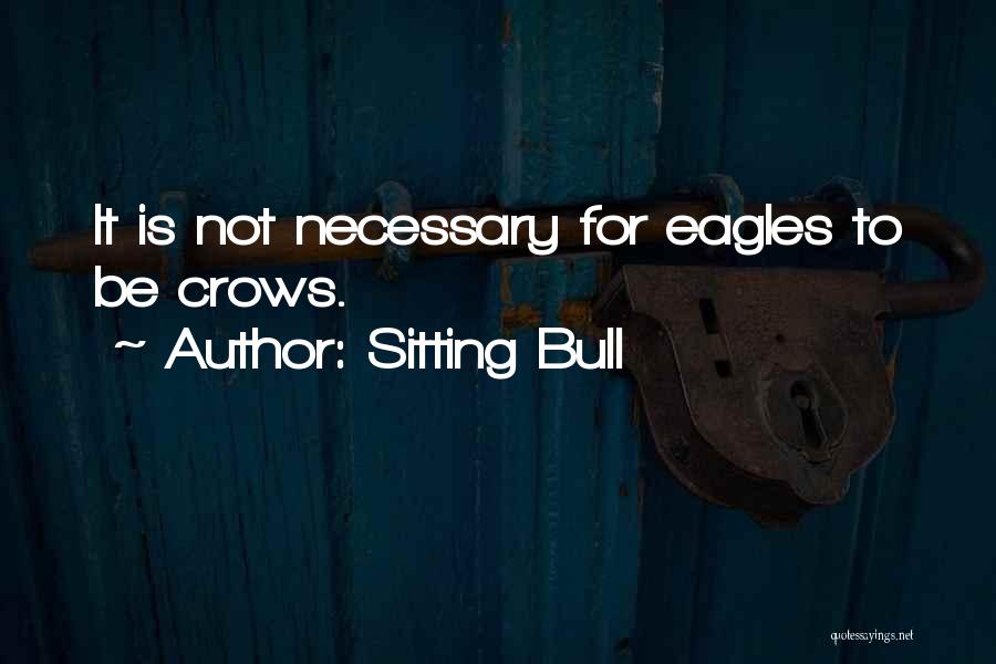 Sitting Bull Quotes: It Is Not Necessary For Eagles To Be Crows.