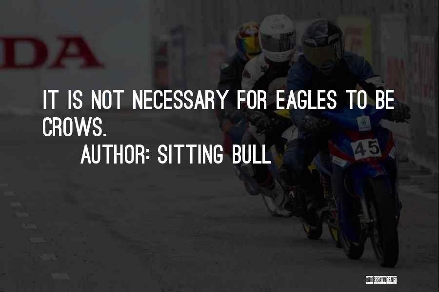 Sitting Bull Quotes: It Is Not Necessary For Eagles To Be Crows.