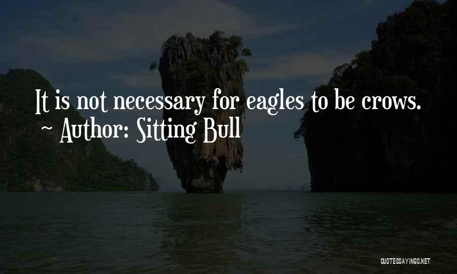 Sitting Bull Quotes: It Is Not Necessary For Eagles To Be Crows.