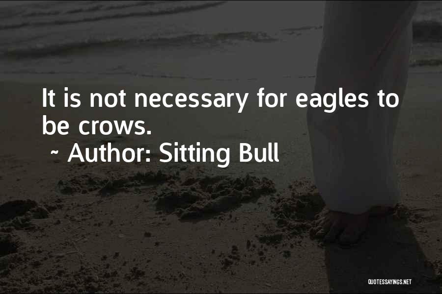 Sitting Bull Quotes: It Is Not Necessary For Eagles To Be Crows.