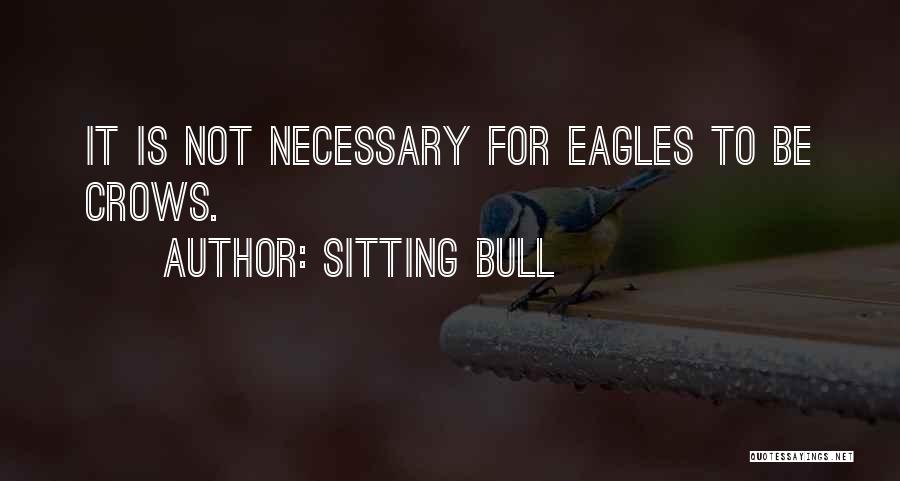Sitting Bull Quotes: It Is Not Necessary For Eagles To Be Crows.