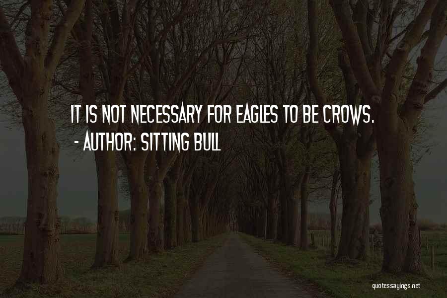 Sitting Bull Quotes: It Is Not Necessary For Eagles To Be Crows.