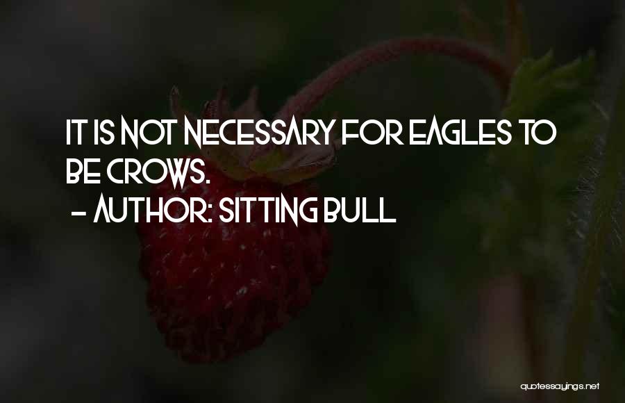 Sitting Bull Quotes: It Is Not Necessary For Eagles To Be Crows.