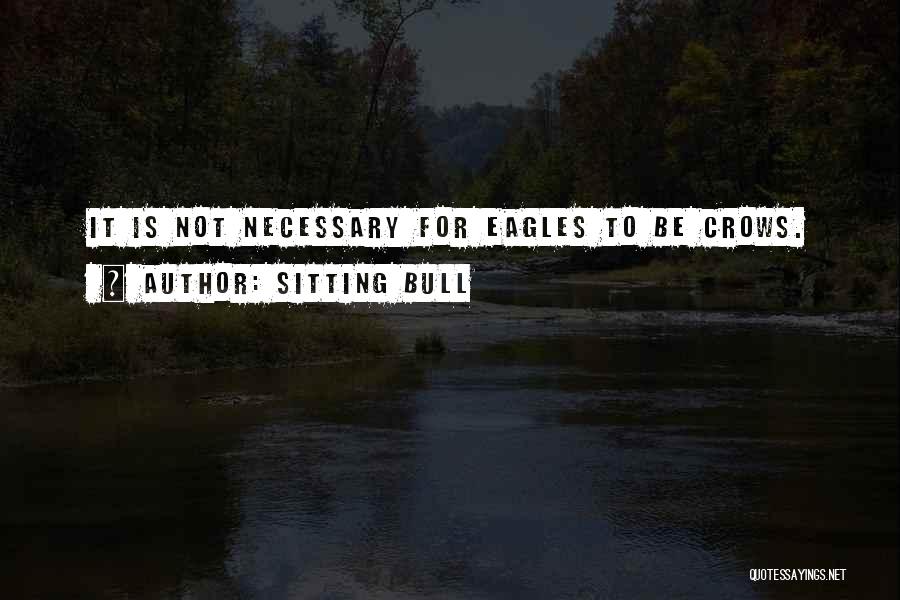 Sitting Bull Quotes: It Is Not Necessary For Eagles To Be Crows.