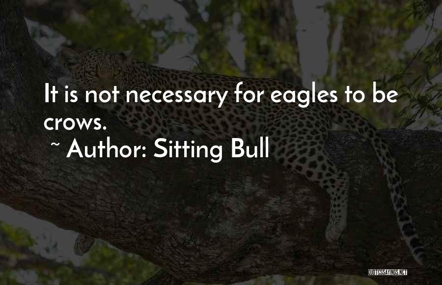 Sitting Bull Quotes: It Is Not Necessary For Eagles To Be Crows.