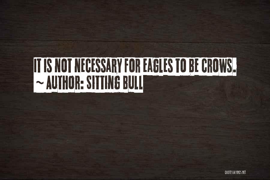 Sitting Bull Quotes: It Is Not Necessary For Eagles To Be Crows.