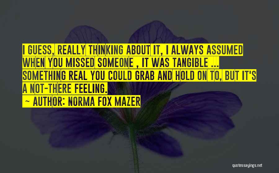 Norma Fox Mazer Quotes: I Guess, Really Thinking About It, I Always Assumed When You Missed Someone , It Was Tangible ... Something Real