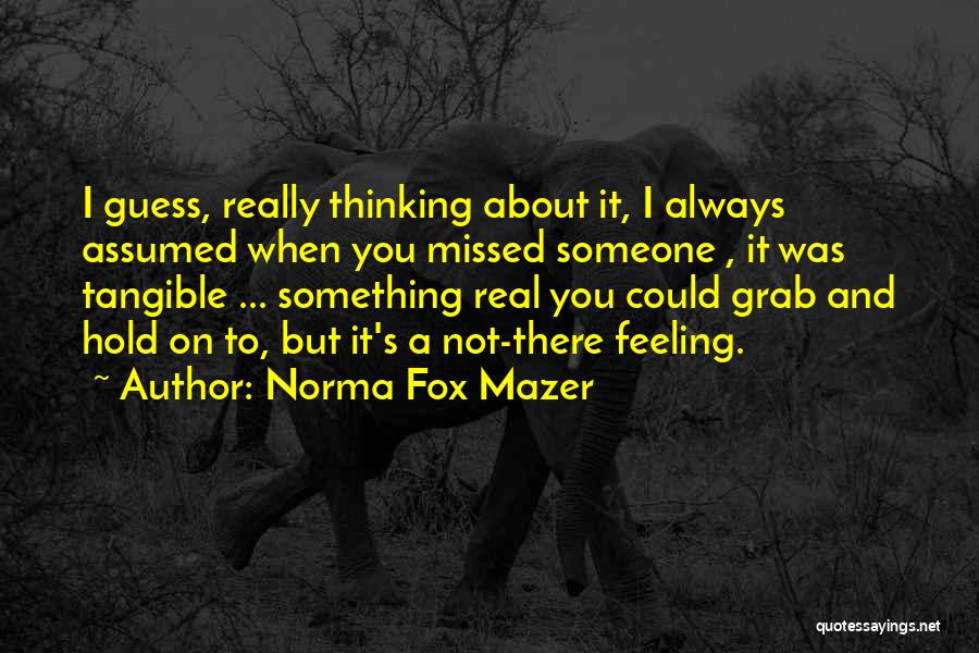 Norma Fox Mazer Quotes: I Guess, Really Thinking About It, I Always Assumed When You Missed Someone , It Was Tangible ... Something Real