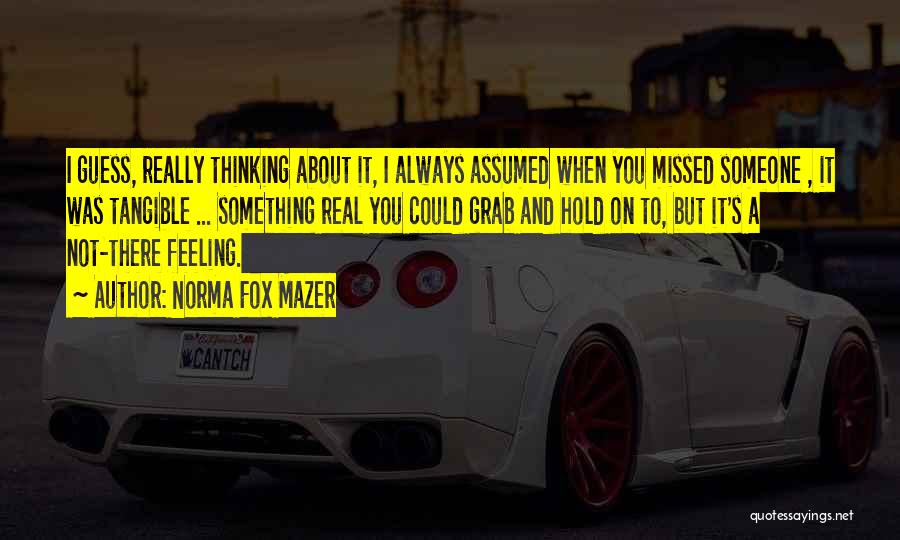 Norma Fox Mazer Quotes: I Guess, Really Thinking About It, I Always Assumed When You Missed Someone , It Was Tangible ... Something Real