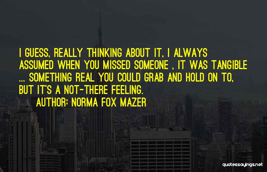 Norma Fox Mazer Quotes: I Guess, Really Thinking About It, I Always Assumed When You Missed Someone , It Was Tangible ... Something Real