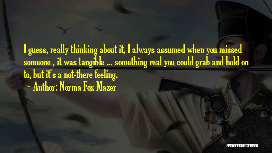 Norma Fox Mazer Quotes: I Guess, Really Thinking About It, I Always Assumed When You Missed Someone , It Was Tangible ... Something Real