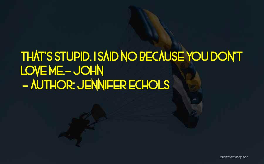 Jennifer Echols Quotes: That's Stupid. I Said No Because You Don't Love Me.- John